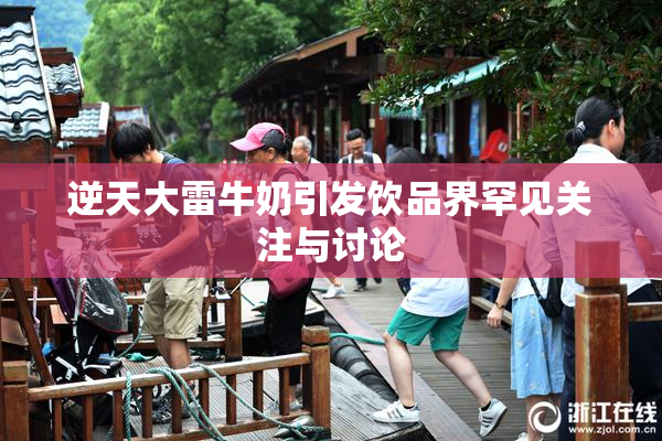 逆天大雷牛奶引发饮品界罕见关注与讨论
