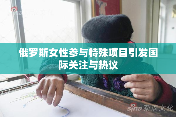俄罗斯女性参与特殊项目引发国际关注与热议