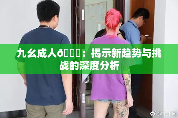 九幺成人🔞：揭示新趋势与挑战的深度分析