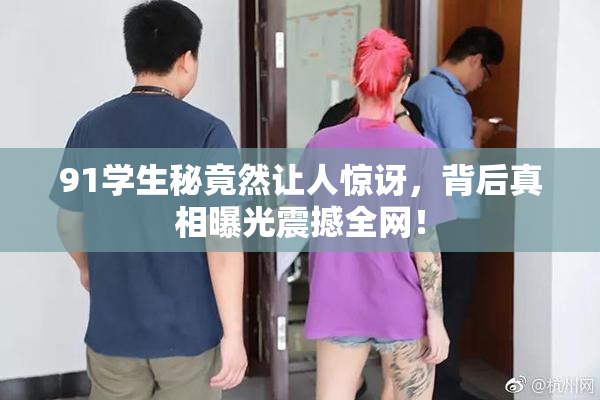 91学生秘竟然让人惊讶，背后真相曝光震撼全网！