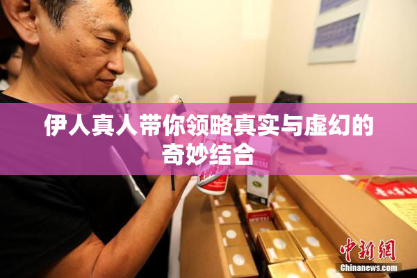 伊人真人带你领略真实与虚幻的奇妙结合