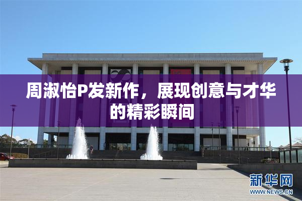周淑怡P发新作，展现创意与才华的精彩瞬间