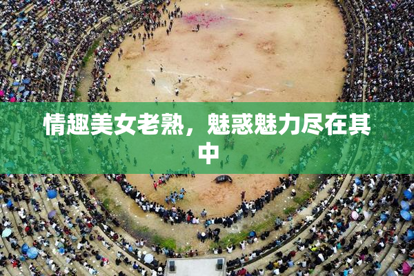 情趣美女老熟，魅惑魅力尽在其中
