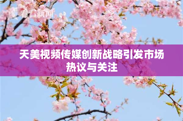 天美视频传媒创新战略引发市场热议与关注