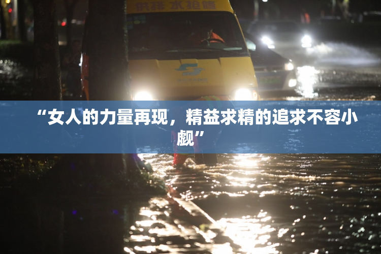 “女人的力量再现，精益求精的追求不容小觑”
