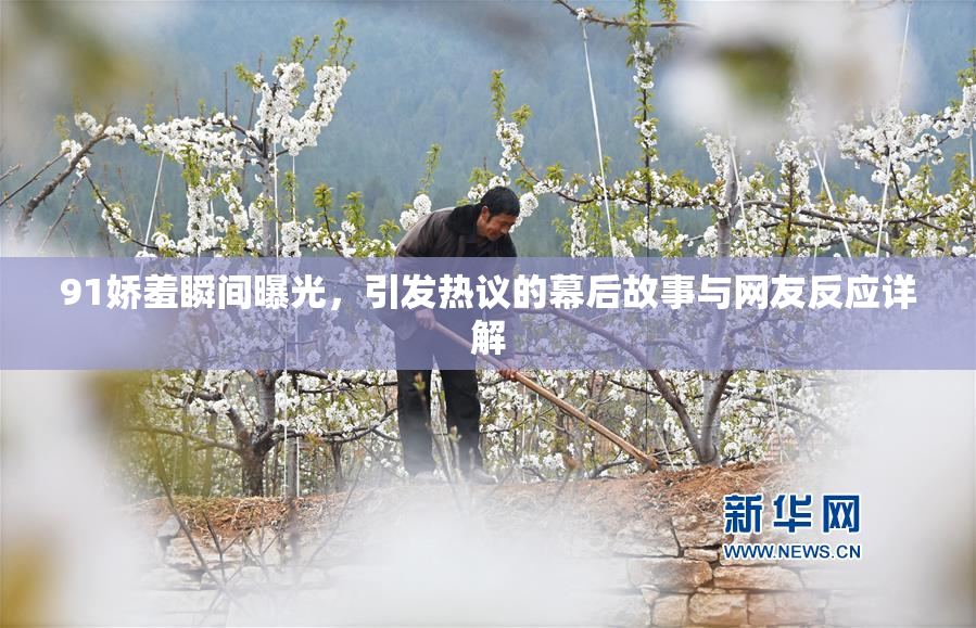 91娇羞瞬间曝光，引发热议的幕后故事与网友反应详解