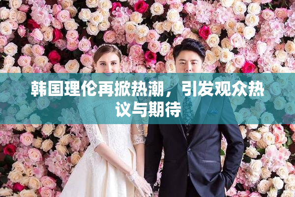 韩国理伦再掀热潮，引发观众热议与期待