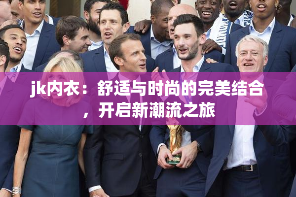 jk内衣：舒适与时尚的完美结合，开启新潮流之旅