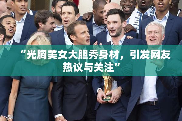 “光胸美女大胆秀身材，引发网友热议与关注”