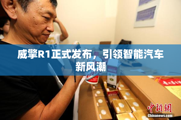 威擎R1正式发布，引领智能汽车新风潮