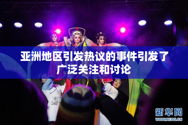 亚洲地区引发热议的事件引发了广泛关注和讨论