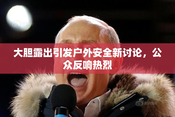 大胆露出引发户外安全新讨论，公众反响热烈