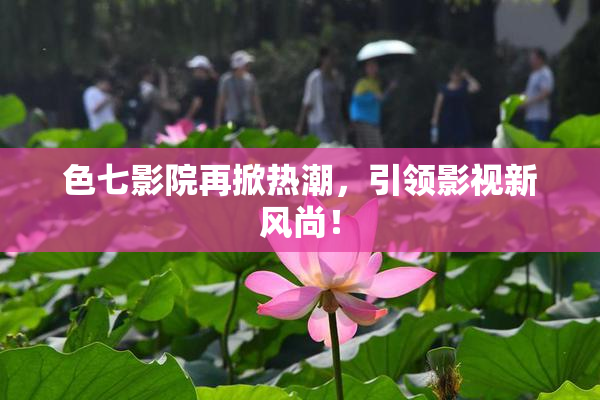 色七影院再掀热潮，引领影视新风尚！