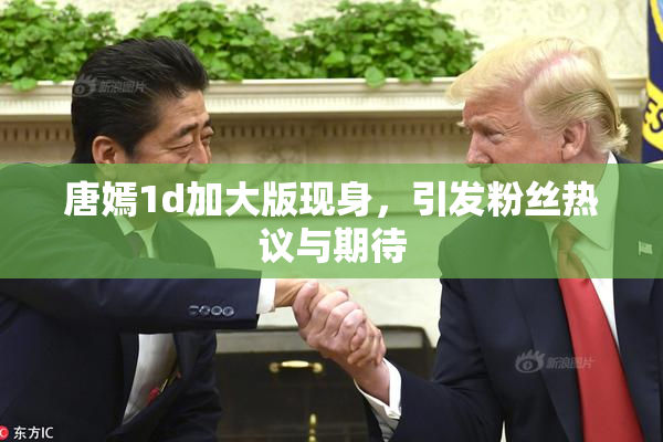 唐嫣1d加大版现身，引发粉丝热议与期待