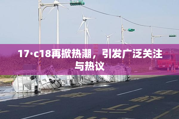 17·c18再掀热潮，引发广泛关注与热议
