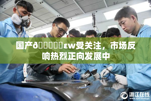 国产🔞❌‌εw受关注，市场反响热烈正向发展中