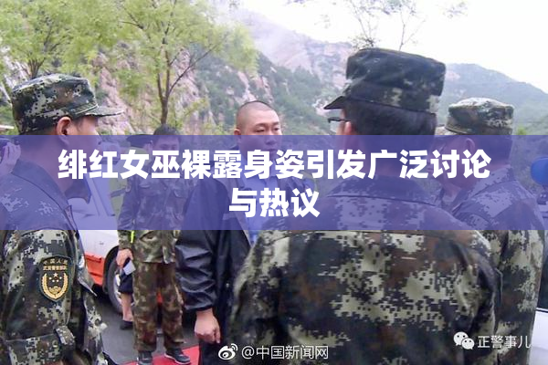 绯红女巫裸露身姿引发广泛讨论与热议