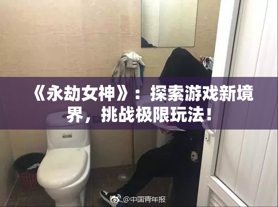 《永劫女神》：探索游戏新境界，挑战极限玩法！
