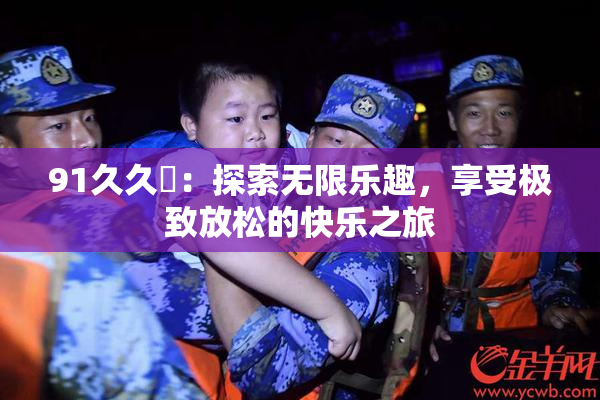 91久久擼：探索无限乐趣，享受极致放松的快乐之旅