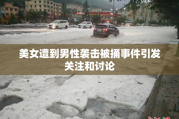 美女遭到男性袭击被捅事件引发关注和讨论