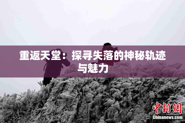重返天堂：探寻失落的神秘轨迹与魅力