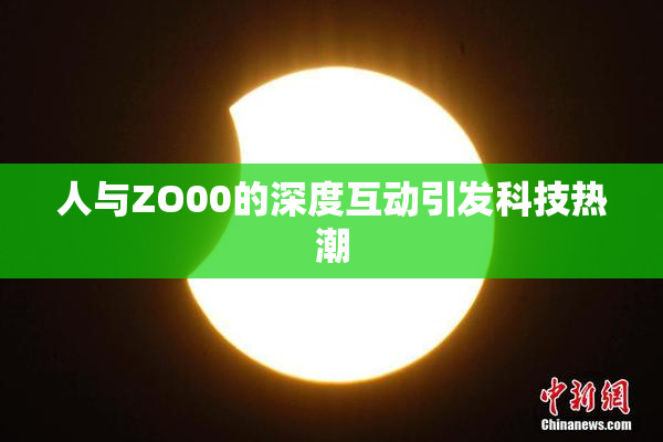 人与ZO00的深度互动引发科技热潮