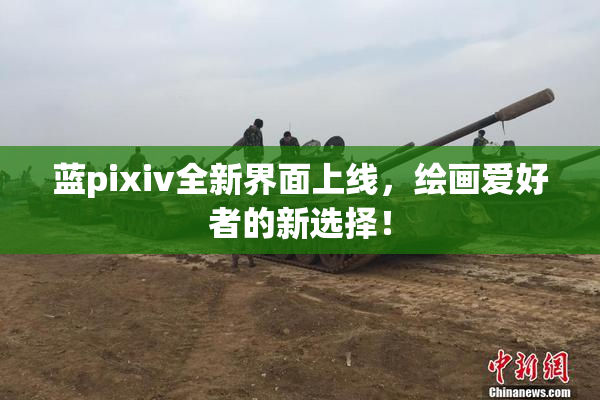 蓝pixiv全新界面上线，绘画爱好者的新选择！