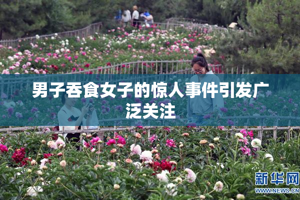 男子吞食女子的惊人事件引发广泛关注