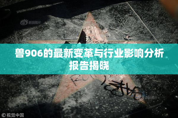 兽906的最新变革与行业影响分析报告揭晓