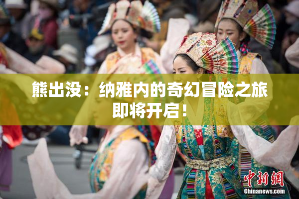熊出没：纳雅内的奇幻冒险之旅即将开启！