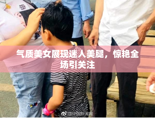 气质美女展现迷人美腿，惊艳全场引关注