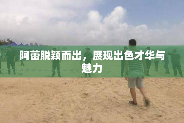 阿蕾脱颖而出，展现出色才华与魅力