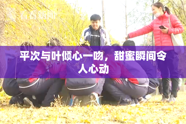 平次与叶倾心一吻，甜蜜瞬间令人心动