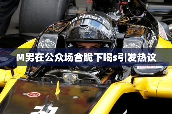 M男在公众场合跪下喝s引发热议
