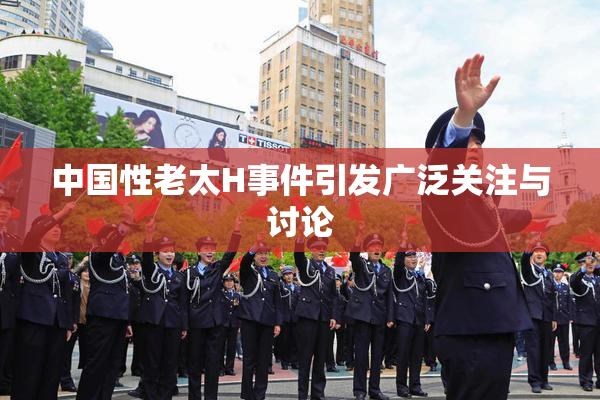 中国性老太H事件引发广泛关注与讨论