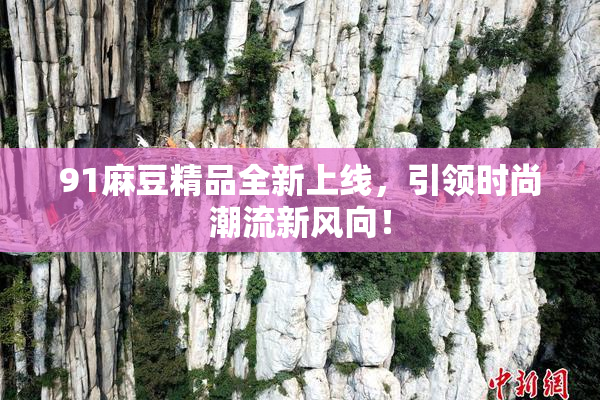 91麻豆精品全新上线，引领时尚潮流新风向！