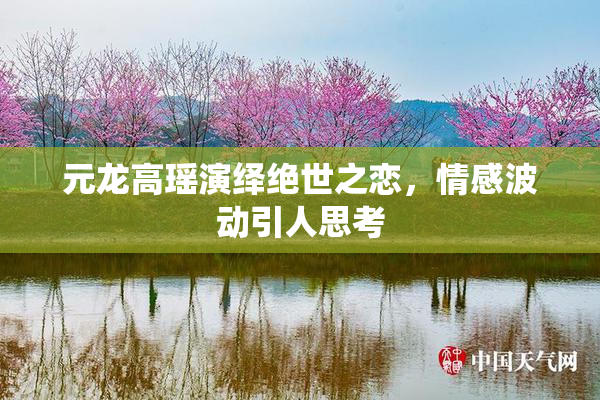 元龙高瑶演绎绝世之恋，情感波动引人思考