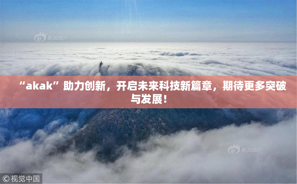 “akak”助力创新，开启未来科技新篇章，期待更多突破与发展！