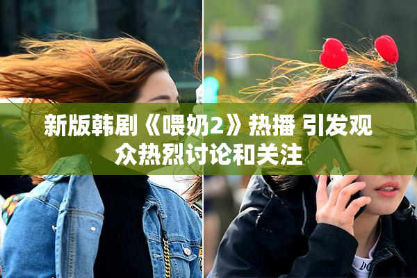 新版韩剧《喂奶2》热播 引发观众热烈讨论和关注