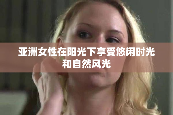 亚洲女性在阳光下享受悠闲时光和自然风光