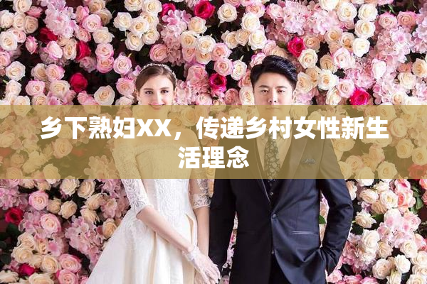 乡下熟妇XX，传递乡村女性新生活理念