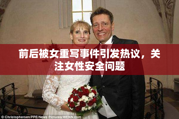前后被女重写事件引发热议，关注女性安全问题