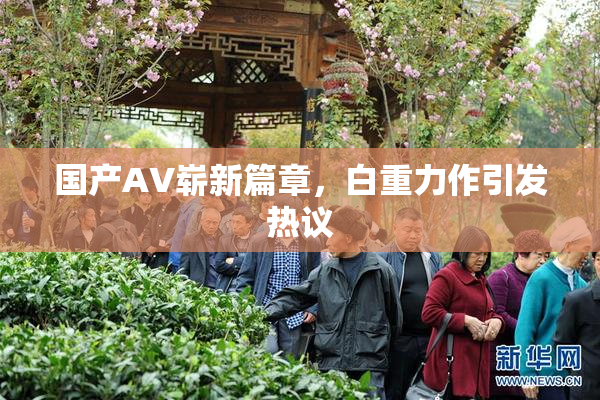 国产AV崭新篇章，白重力作引发热议