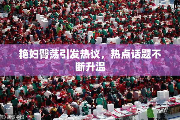 艳妇臀荡引发热议，热点话题不断升温