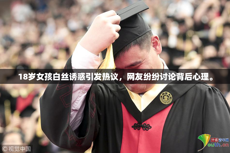 18岁女孩白丝诱惑引发热议，网友纷纷讨论背后心理。