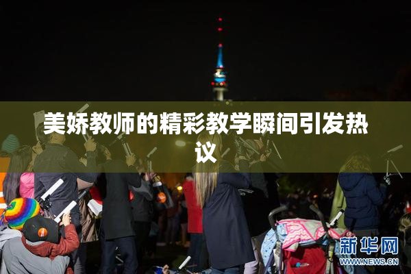 美娇教师的精彩教学瞬间引发热议