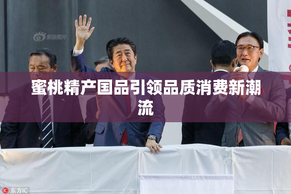 蜜桃精产国品引领品质消费新潮流