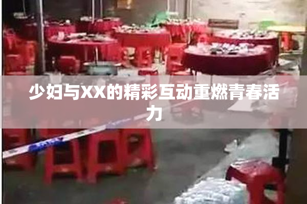 少妇与XX的精彩互动重燃青春活力