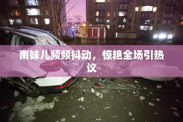 南妹儿频频抖动，惊艳全场引热议