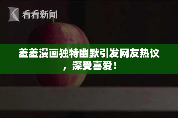 羞羞漫画独特幽默引发网友热议，深受喜爱！